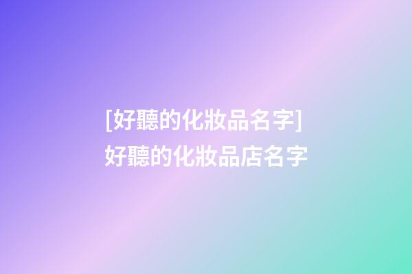[好聽的化妝品名字]好聽的化妝品店名字-第1張-店鋪起名-玄機派